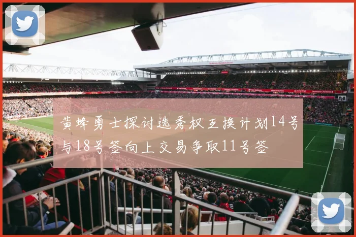 黄蜂勇士探讨选秀权互换计划14号与18号签向上交易争取11号签