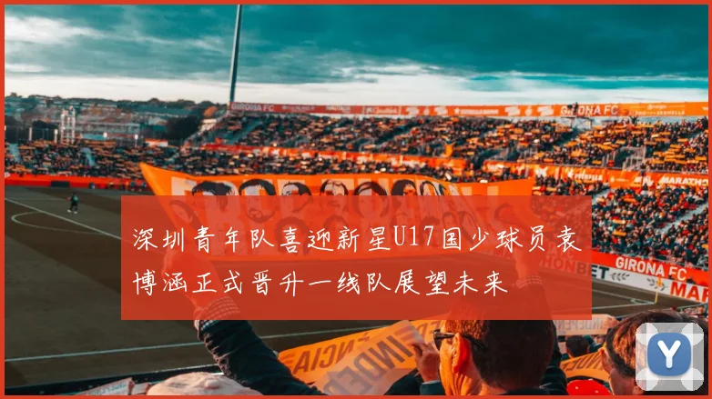 深圳青年队喜迎新星U17国少球员袁博涵正式晋升一线队展望未来