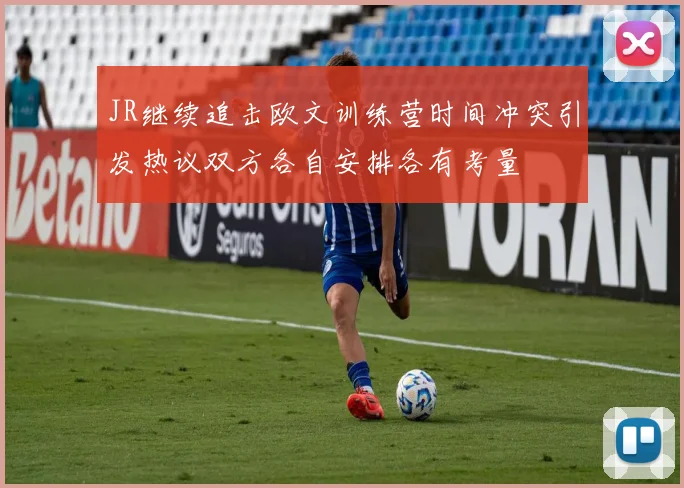 JR继续追击欧文训练营时间冲突引发热议双方各自安排各有考量