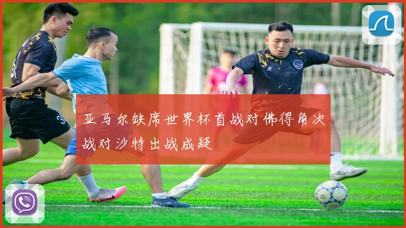 亚马尔缺席世界杯首战对佛得角次战对沙特出战成疑