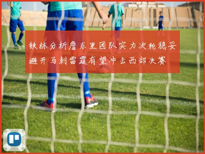 铁林分析詹东里团队实力次轮稳妥避开马刺雷霆有望冲击西部决赛
