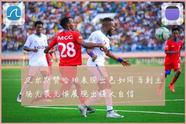 皮尔斯赞哈珀表现出色如同马刺主场无畏无惧展现出强大自信