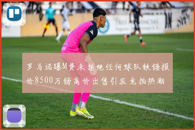 罗马诺曝M费未拒绝任何球队铁锤报价8500万镑高价出售引发竞拍热潮