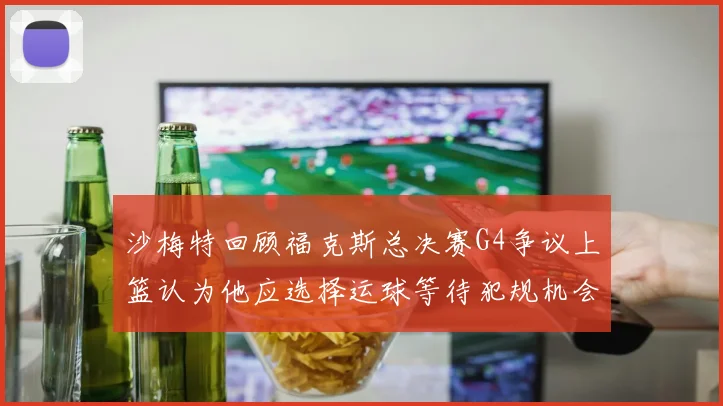 沙梅特回顾福克斯总决赛G4争议上篮认为他应选择运球等待犯规机会