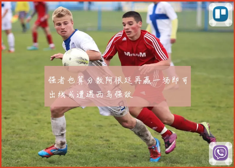 强者也算分数阿根廷再赢一场即可出线或遭遇西乌强敌