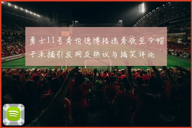 勇士11号秀伦德博格选秀夜至今帽子未摘引发网友热议与搞笑评论
