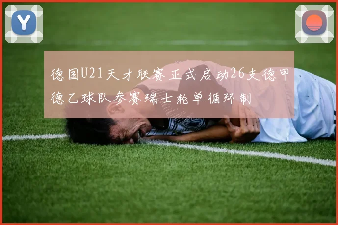 德国U21天才联赛正式启动26支德甲德乙球队参赛瑞士轮单循环制
