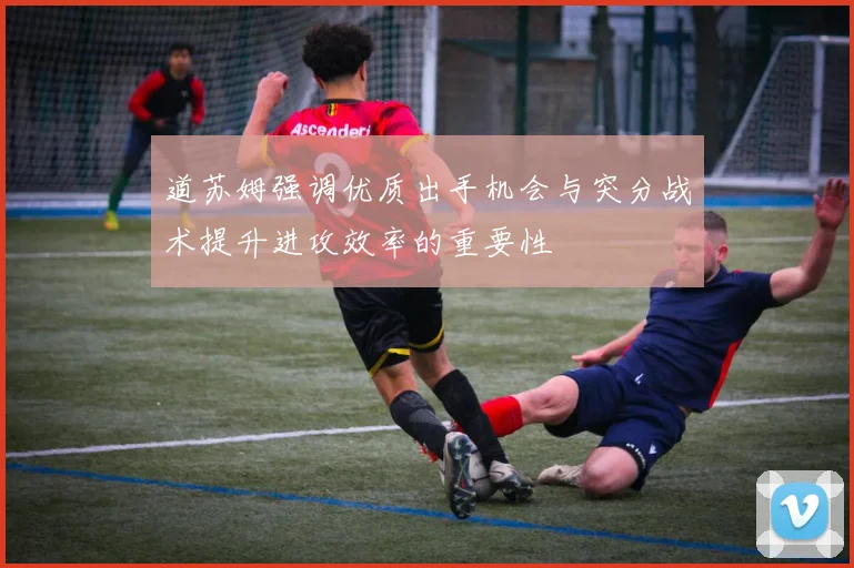 道苏姆强调优质出手机会与突分战术提升进攻效率的重要性