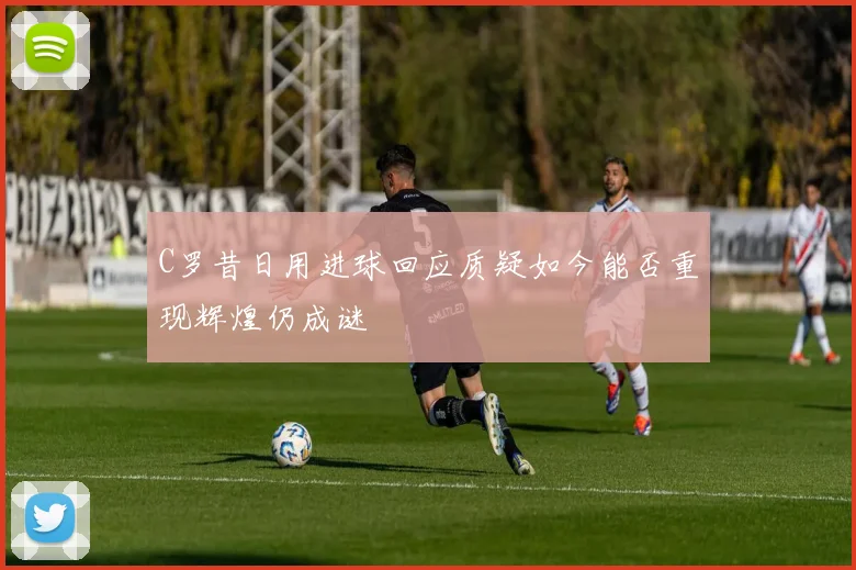C罗昔日用进球回应质疑如今能否重现辉煌仍成谜